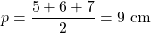 \[ p = \frac{5 + 6 + 7}{2} = 9 \text{ cm} \]