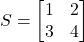 \[ S = \begin{bmatrix} 1 & 2 \\ 3 & 4 \end{bmatrix} \]