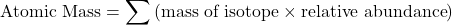 \[ \text{Atomic Mass} = \sum \left( \text{mass of isotope} \times \text{relative abundance} \right) \]