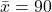 \bar{x} = 90