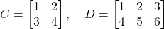 \[ C = \begin{bmatrix} 1 & 2 \\ 3 & 4 \end{bmatrix}, \quad D = \begin{bmatrix} 1 & 2 & 3 \\ 4 & 5 & 6 \end{bmatrix} \]