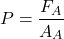 \[ P = \frac{F_A}{A_A} \]