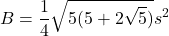 \[ B = \frac{1}{4} \sqrt{5(5 + 2\sqrt{5})} s^2 \]