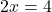 \[ 2x = 4 \]