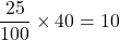 \[ \frac{25}{100} \times 40 = 10 \]