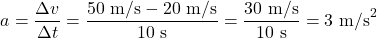 \[ a = \frac{\Delta v}{\Delta t} = \frac{50 \text{ m/s} - 20 \text{ m/s}}{10 \text{ s}} = \frac{30 \text{ m/s}}{10 \text{ s}} = 3 \text{ m/s}^2 \]