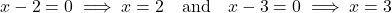 \[ x - 2 = 0 \implies x = 2 \quad \text{and} \quad x - 3 = 0 \implies x = 3 \]