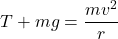 \[ T + mg = \frac{mv^2}{r} \]