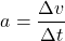 \[ a = \frac{\Delta v}{\Delta t} \]