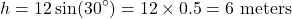 \[ h = 12 \sin(30^\circ) = 12 \times 0.5 = 6 \text{ meters} \]