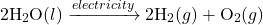 \[ 2 \text{H}_2\text{O} (l) \xrightarrow{electricity} 2 \text{H}_2 (g) + \text{O}_2 (g) \]