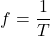 \[ f = \frac{1}{T} \]