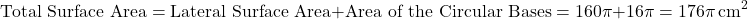 \[ \text{Total Surface Area} = \text{Lateral Surface Area} + \text{Area of the Circular Bases} = 160\pi + 16\pi = 176\pi \, \text{cm}^2 \]