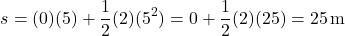 \[ s = (0)(5) + \frac{1}{2}(2)(5^2) = 0 + \frac{1}{2}(2)(25) = 25 \, \text{m} \]