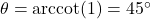 \theta = \text{arccot}(1) = 45^\circ