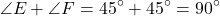 \[ \angle E + \angle F = 45^\circ + 45^\circ = 90^\circ \]