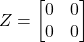 \[ Z = \begin{bmatrix} 0 & 0 \\ 0 & 0 \end{bmatrix} \]