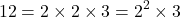 \[ 12 = 2 \times 2 \times 3 = 2^2 \times 3 \]