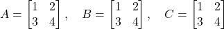 \[ A = \begin{bmatrix} 1 & 2 \\ 3 & 4 \end{bmatrix}, \quad B = \begin{bmatrix} 1 & 2 \\ 3 & 4 \end{bmatrix}, \quad C = \begin{bmatrix} 1 & 2 \\ 3 & 4 \end{bmatrix} \]