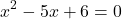 \[ x^2 - 5x + 6 = 0 \]