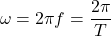 \[ \omega = 2\pi f = \frac{2\pi}{T} \]