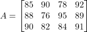 \[ A = \begin{bmatrix} 85 & 90 & 78 & 92 \\ 88 & 76 & 95 & 89 \\ 90 & 82 & 84 & 91 \end{bmatrix} \]