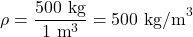 \[ \rho = \frac{500 \text{ kg}}{1 \text{ m}^3} = 500 \text{ kg/m}^3 \]