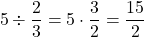 \[ 5 \div \frac{2}{3} = 5 \cdot \frac{3}{2} = \frac{15}{2} \]