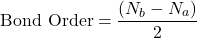 \[ \text{Bond Order} = \frac{(N_b - N_a)}{2} \]