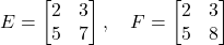 \[ E = \begin{bmatrix} 2 & 3 \\ 5 & 7 \end{bmatrix}, \quad F = \begin{bmatrix} 2 & 3 \\ 5 & 8 \end{bmatrix} \]