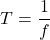 \[ T = \frac{1}{f} \]