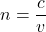 \[ n = \frac{c}{v} \]