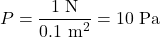 \[ P = \frac{1 \text{ N}}{0.1 \text{ m}^2} = 10 \text{ Pa} \]