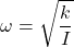 \[ \omega = \sqrt{\frac{k}{I}} \]