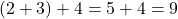 (2 + 3) + 4 = 5 + 4 = 9