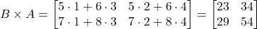 \[ B \times A = \begin{bmatrix} 5 \cdot 1 + 6 \cdot 3 & 5 \cdot 2 + 6 \cdot 4 \\ 7 \cdot 1 + 8 \cdot 3 & 7 \cdot 2 + 8 \cdot 4 \end{bmatrix} = \begin{bmatrix} 23 & 34 \\ 29 & 54 \end{bmatrix} \]