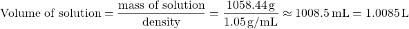 \[ \text{Volume of solution} = \frac{\text{mass of solution}}{\text{density}} = \frac{1058.44 \, \text{g}}{1.05 \, \text{g/mL}} \approx 1008.5 \, \text{mL} = 1.0085 \, \text{L} \]