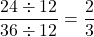 \[ \frac{24 \div 12}{36 \div 12} = \frac{2}{3} \]