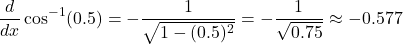 \[ \frac{d}{dx} \cos^{-1}(0.5) = -\frac{1}{\sqrt{1 - (0.5)^2}} = -\frac{1}{\sqrt{0.75}} \approx -0.577 \]