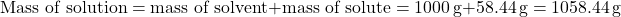 \[ \text{Mass of solution} = \text{mass of solvent} + \text{mass of solute} = 1000 \, \text{g} + 58.44 \, \text{g} = 1058.44 \, \text{g} \]