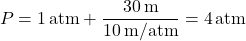\[ P = 1 \, \text{atm} + \frac{30 \, \text{m}}{10 \, \text{m/atm}} = 4 \, \text{atm} \]