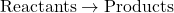 \[ \text{Reactants} \rightarrow \text{Products} \]