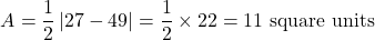 \[ A = \frac{1}{2} \left| 27 - 49 \right| = \frac{1}{2} \times 22 = 11 \text{ square units} \]