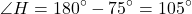 \[ \angle H = 180^\circ - 75^\circ = 105^\circ \]