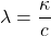 \[ \lambda = \frac{\kappa}{c} \]