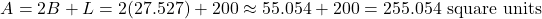 \[ A = 2B + L = 2(27.527) + 200 \approx 55.054 + 200 = 255.054 \text{ square units} \]