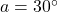 a = 30^\circ