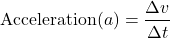 \[ \text{Acceleration} (a) = \frac{\Delta v}{\Delta t} \]