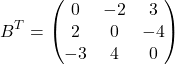 \[ B^T = \begin{pmatrix} 0 & -2 & 3 \\ 2 & 0 & -4 \\ -3 & 4 & 0 \end{pmatrix} \]