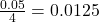 \frac{0.05}{4} = 0.0125